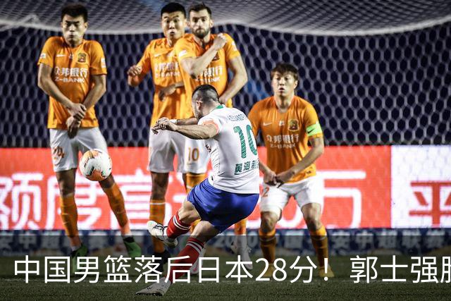 中国男篮落后日本28分！郭士强脸色铁青+低头无奈，陷入绝境